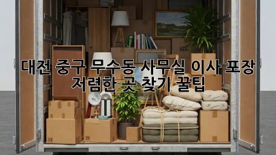 대전 중구 무수동 사무실 이사 포장, 저렴한 곳 찾기 꿀팁! ✨