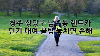청주 상당구 남주동 렌트카🚗 단기 대여 꿀팁! 놓치면 손해?